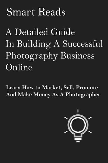 A Detailed Guide in Building A Successful Photography Business Online: Learn How to Market, Sell, Promote and Make Money as a Photographer - SmartReads