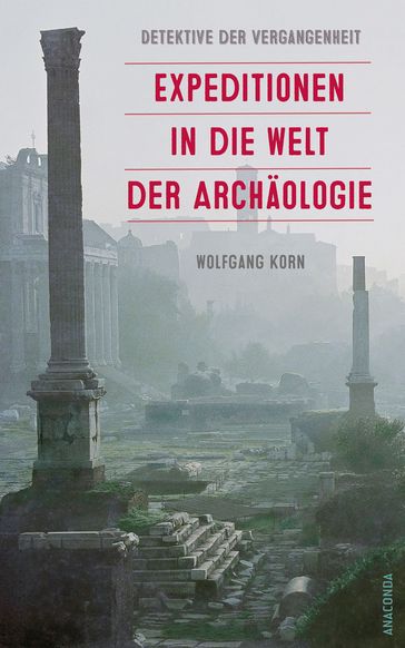 Detektive der Vergangenheit. Expeditionen in die Welt der Archäologie. Von Pompeji bis Nebra - Wolfgang Korn