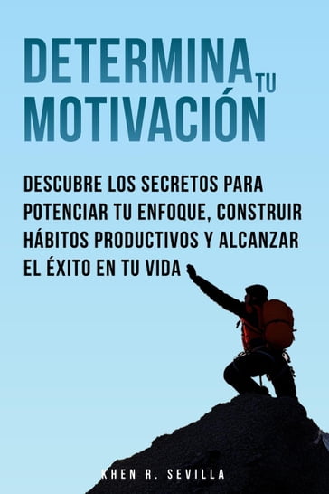 Determina Tu Motivación: Los Secretos Para Potenciar Tu Enfoque, Construir Hábitos Productivos Y Alcanzar El Éxito En Tu Vida - Khen R. Sevilla