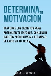 Determina Tu Motivación: Los Secretos Para Potenciar Tu Enfoque, Construir Hábitos Productivos Y Alcanzar El Éxito En Tu Vida