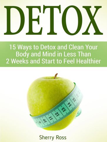 Detox: 15 Ways to Detox and Clean Your Body and Mind in Less Than 2 Weeks and Start to Feel Healthier - Sherry Ross