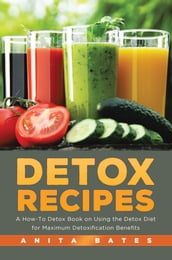 Detox Recipes: A How-To Detox Book on Using the Detox Diet for Maximum Detoxification Benefits