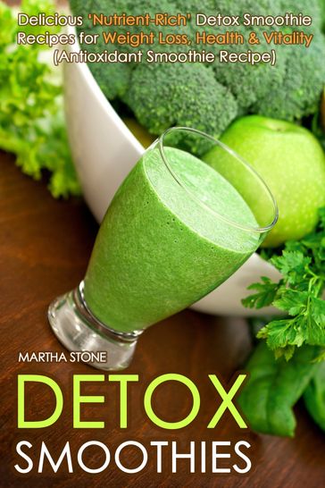 Detox Smoothies: Delicious 'Nutrient-Rich' Detox Smoothie Recipes for Weight Loss, Health & Vitality (Antioxidant Smoothie Recipe) - Martha Stone