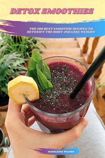 Detox Smoothies: The 100 Best Smoothie Recipes To Detoxify The Body And Lose Weight - Madeleine Wilson