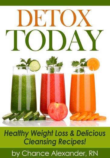 Detox Today: Healthy Weight Loss and Delicious Cleansing Recipes! - RN Chance Alexander