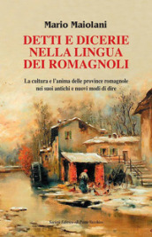 Detti e dicerie nella lingua dei romagnoli. La cultura e l anima delle province romagnole nei suoi antichi e nuovi modi di dire