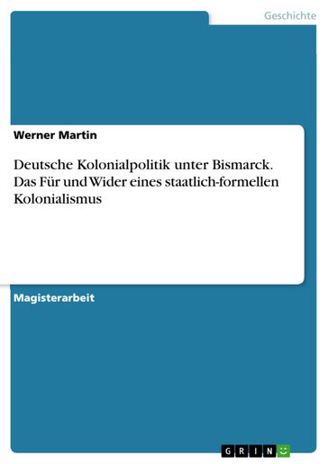 Deutsche Kolonialpolitik unter Bismarck. Das Für und Wider eines staatlich-formellen Kolonialismus - Martin Werner