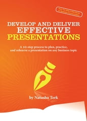 Develop and Deliver Effective Presentations: A 10-step process to plan, practice, and rehearse a presentation on any business topic