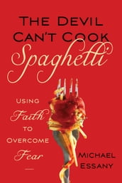 Devil Can t Cook Spaghetti, The: Using Faith to Overcome Fear