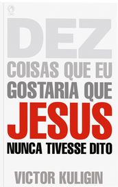 Dez Coisas que eu Gostaria que Jesus Nunca Tivesse Dito