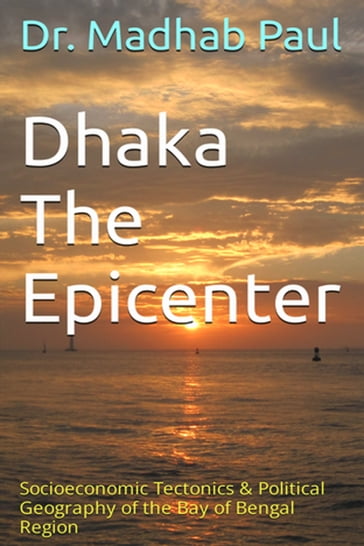 Dhaka the Epicenter: Socioeconomic Tectonics & Political Geography of the Bay of Bengal Region - Dr. Madhab Paul