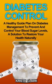 Diabetes Control: A Healthy Guide Plan On Diabetes Management To Prevent And Control Your Blood Sugar Levels, A Solution To Restore Your Health Naturally.