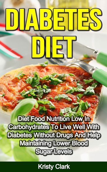 Diabetes Diet: Diet Food Nutrition Low In Carbohydrates To Live Well With Diabetes Without Drugs And Help Maintaining Lower Blood Sugar Levels. - Kristy Clark