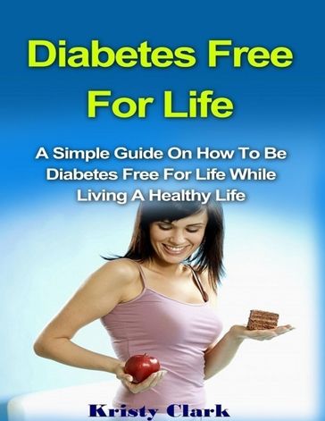 Diabetes Free for Life - A Simple Guide On How to Be Diabetes Free for Life While Living a Healthy Life. - Kristy Clark
