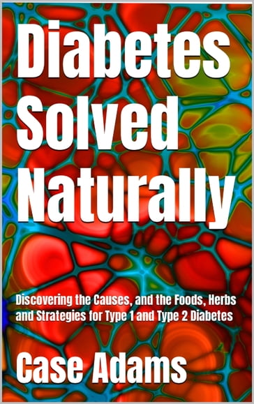 Diabetes Solved Naturally: Discovering the Causes, and the Foods, Herbs and Strategies for Type 1 and Type 2 Diabetes - Case Adams
