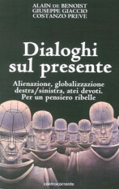 Dialoghi sul presente. Alienazione, globalizzazione, Destra/Sinistra, atei devoti. Per un pensiero ribelle