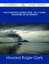 Dick Hamilton s Football Team - Or, A Young Millionaire On The Gridiron - The Original Classic Edition
