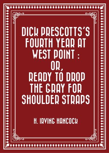 Dick Prescotts's Fourth Year at West Point : Or, Ready to Drop the Gray for Shoulder Straps - H. Irving Hancock