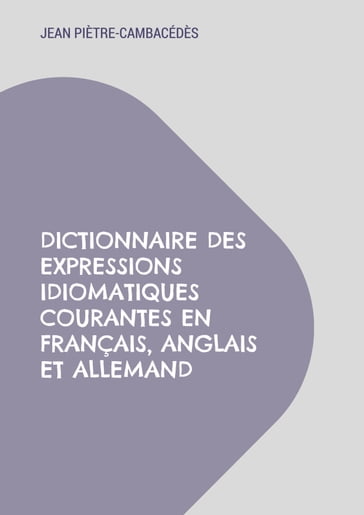 Dictionnaire des expressions idiomatiques courantes en français, anglais et allemand - Jean Piètre-Cambacédès
