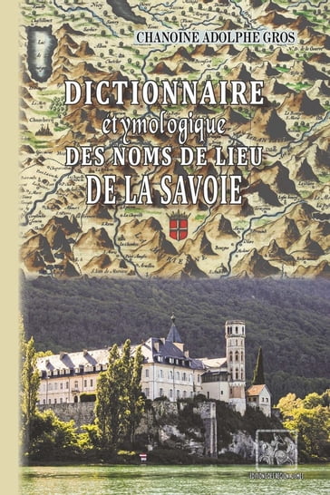 Dictionnaire étymologique des Noms de lieu de la Savoie - Chanoine Adolphe Gros