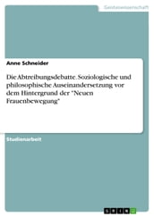 Die Abtreibungsdebatte. Soziologische und philosophische Auseinandersetzung vor dem Hintergrund der  Neuen Frauenbewegung 