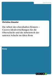 Die Arbeit des ehrenhaften Römers - Ciceros Idealvorstellungen für die Oberschicht und die Arbeitswelt der unteren Schicht im Alten Rom