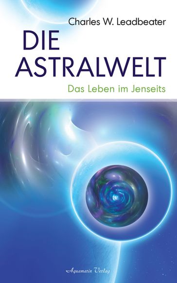 Die Astralwelt - Das Leben im Jenseits - Charles W. Leadbeater
