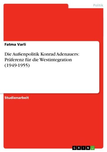 Die Außenpolitik Konrad Adenauers: Praferenz fur die Westintegration (1949-1955) - Fatma Varli