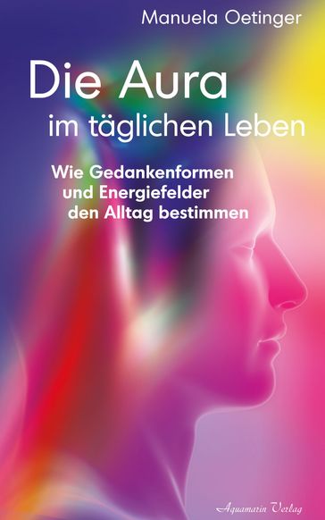 Die Aura im täglichen Leben: Wie Gedankenformen und Energiefelder den Alltag bestimmen - Manuela Oetinger