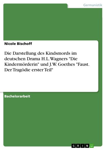 Die Darstellung des Kindsmords im deutschen Drama H.L. Wagners 'Die Kindermörderin' und J.W. Goethes 'Faust. Der Tragödie erster Teil' - Nicole Bischoff
