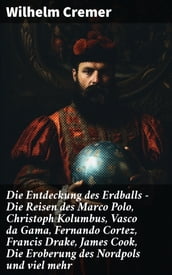 Die Entdeckung des Erdballs - Die Reisen des Marco Polo, Christoph Kolumbus, Vasco da Gama, Fernando Cortez, Francis Drake, James Cook, Die Eroberung des Nordpols und viel mehr