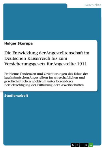 Die Entwicklung der Angestelltenschaft im Deutschen Kaiserreich bis zum Versicherungsgesetz für Angestellte 1911 - Holger Skorupa