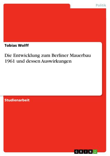 Die Entwicklung zum Berliner Mauerbau 1961 und dessen Auswirkungen - Tobias Wolff