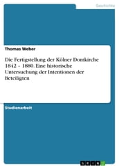 Die Fertigstellung der Kölner Domkirche 1842 - 1880. Eine historische Untersuchung der Intentionen der Beteiligten