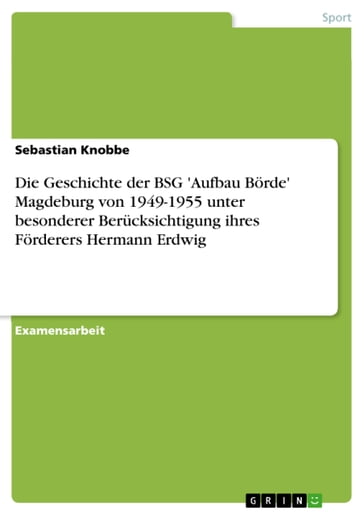 Die Geschichte der BSG 'Aufbau Börde' Magdeburg von 1949-1955 unter besonderer Berücksichtigung ihres Förderers Hermann Erdwig - Sebastian Knobbe