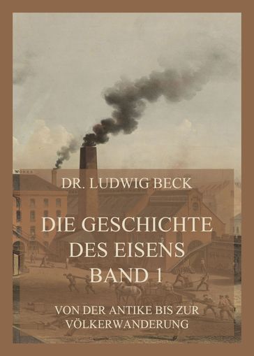 Die Geschichte des Eisens, Band 1: Von der Antike bis zur Völkerwanderung - Dr. Ludwig Beck