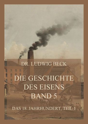 Die Geschichte des Eisens, Band 5: Das 18. Jahrhundert, Teil 1 - Dr. Ludwig Beck