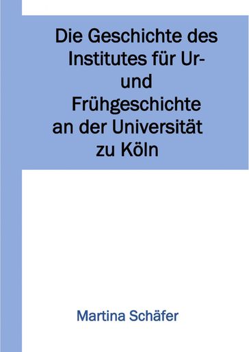 Die Geschichte des Institutes für Ur- und Frühgeschichte an der Universität zu Köln - Martina Dr. Schafer