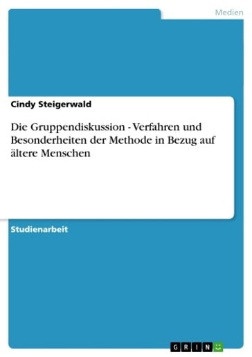 Die Gruppendiskussion - Verfahren und Besonderheiten der Methode in Bezug auf ältere Menschen - Cindy Steigerwald
