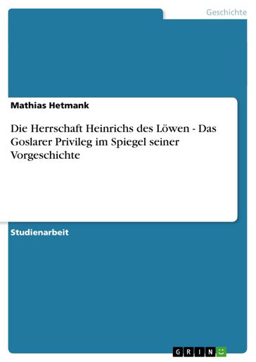 Die Herrschaft Heinrichs des Löwen - Das Goslarer Privileg im Spiegel seiner Vorgeschichte - Mathias Hetmank