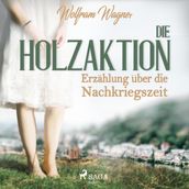 Die Holzaktion - Erzählung über die Nachkriegszeit (1945/46) (Ungekürzt)