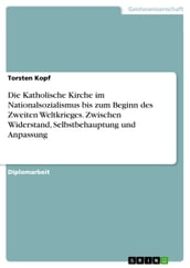 Die Katholische Kirche im Nationalsozialismus bis zum Beginn des Zweiten Weltkrieges. Zwischen Widerstand, Selbstbehauptung und Anpassung