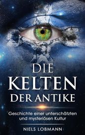 Die Kelten der Antike: Geschichte Einer Unterschatzten und Mysteriosen Hochkultur