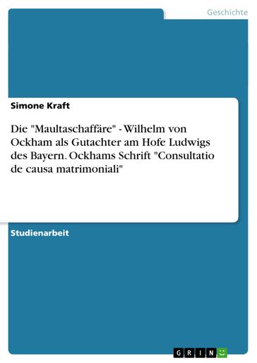 Die 'Maultaschaffare' - Wilhelm von Ockham als Gutachter am Hofe Ludwigs des Bayern. Ockhams Schrift 'Consultatio de causa matrimoniali' - Simone Kraft