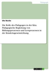 Die Rolle des Pädagogen in der Kita. Pädagogische Begleitung von Bildungsprozessen und Lernprozessen in der Kindertageseinrichtung