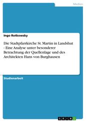 Die Stadtpfarrkirche St. Martin in Landshut - Eine Analyse unter besonderer Betrachtung der Quellenlage und des Architekten Hans von Burghausen
