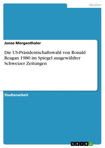 Die US-Präsidentschaftswahl von Ronald Reagan 1980 im Spiegel ausgewählter Schweizer Zeitungen - Jonas Morgenthaler