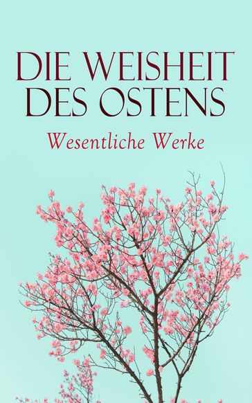 Die Weisheit des Ostens: Wesentliche Werke - Siddhartha Gautama Buddha - Laotse - Konfuzius - Mallanaga Vatsyayana - Prophet Mohammed - Rabindranath Tagore - Dschalal ad-Din Muhammad Rumi - Omar Chayym