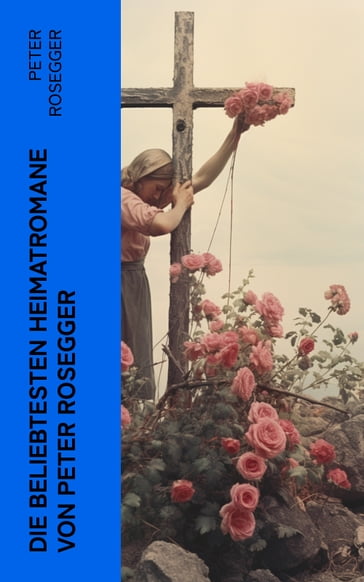 Die beliebtesten Heimatromane von Peter Rosegger - Peter Rosegger
