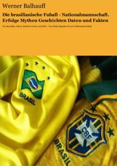 Die brasilianische Fußball - Nationalmannschaft. Erfolge, Mythen, Geschichten, Daten und Fakten